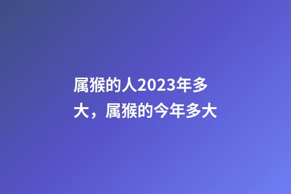 属猴的人2023年多大，属猴的今年多大