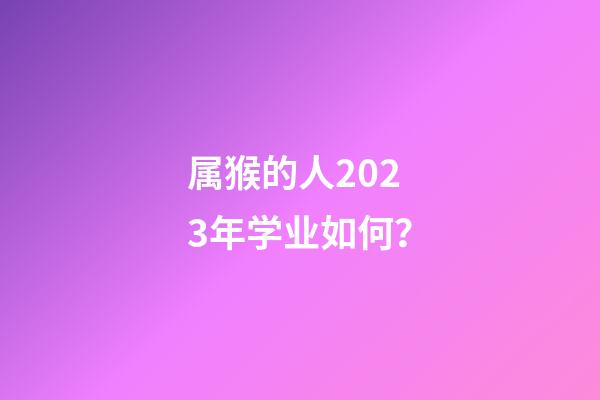 属猴的人2023年学业如何？