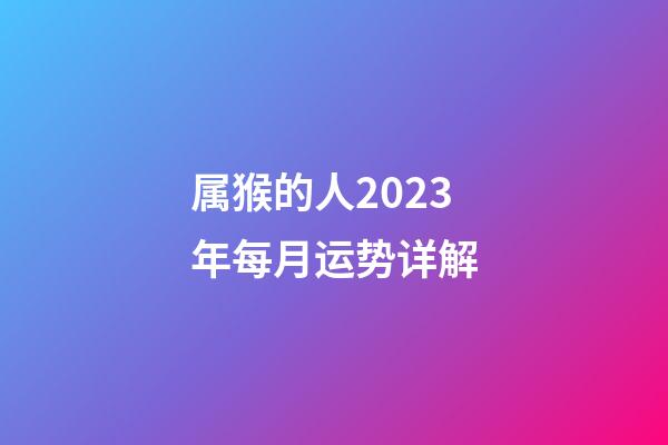 属猴的人2023年每月运势详解