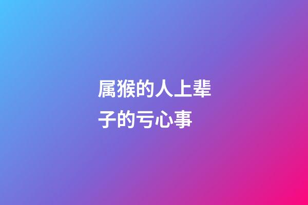 属猴的人上辈子的亏心事