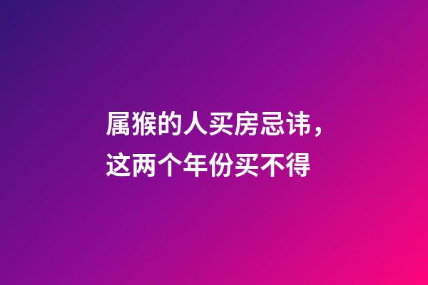 属猴的人买房忌讳，这两个年份买不得