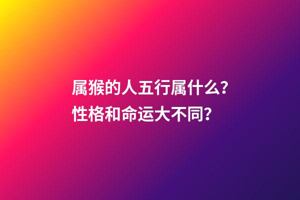 属猴的人五行属什么？性格和命运大不同？