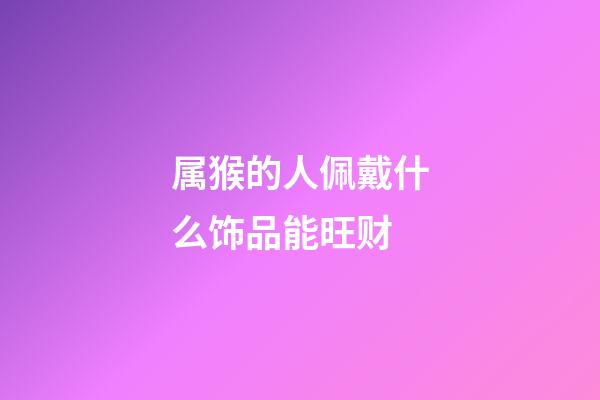 属猴的人佩戴什么饰品能旺财