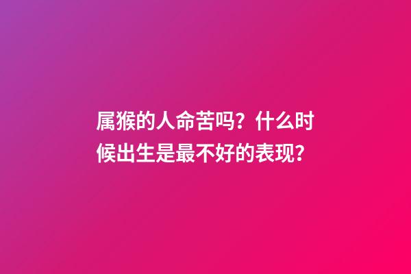 属猴的人命苦吗？什么时候出生是最不好的表现？