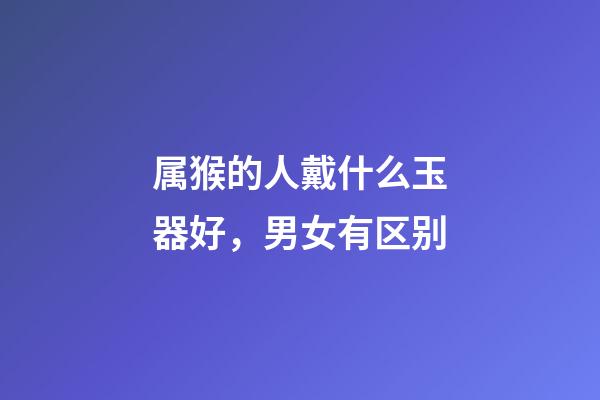 属猴的人戴什么玉器好，男女有区别