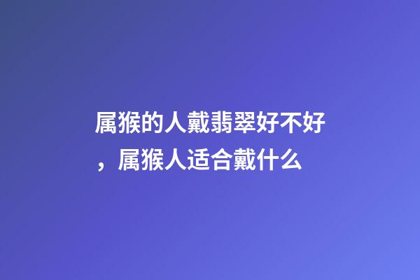 属猴的人戴翡翠好不好，属猴人适合戴什么