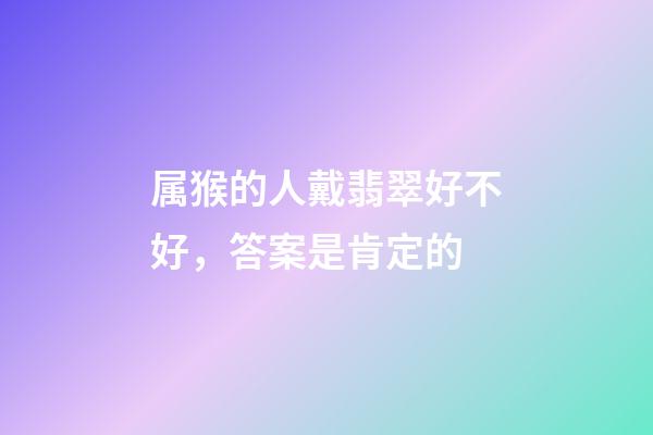 属猴的人戴翡翠好不好，答案是肯定的