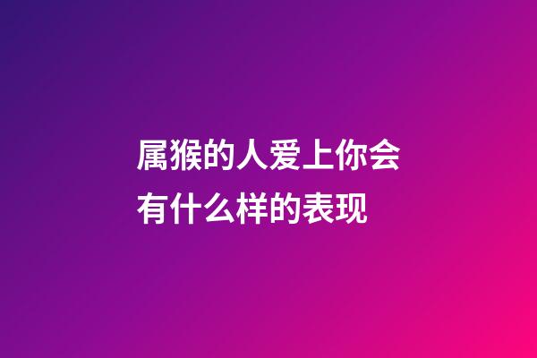 属猴的人爱上你会有什么样的表现