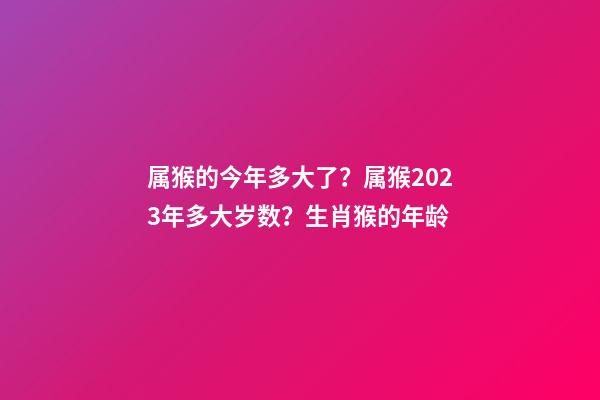 属猴的今年多大了？属猴2023年多大岁数？生肖猴的年龄