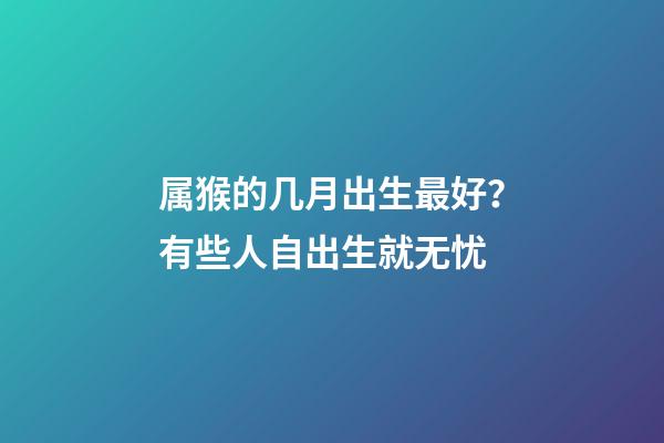 属猴的几月出生最好？有些人自出生就无忧