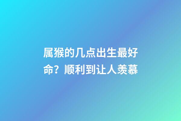 属猴的几点出生最好命？顺利到让人羡慕
