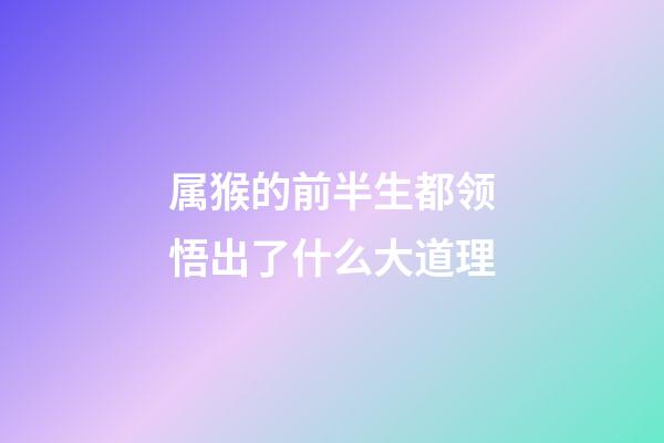 属猴的前半生都领悟出了什么大道理