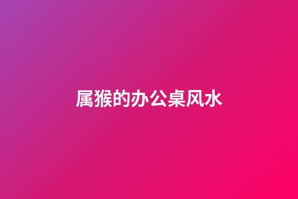 属猴的办公桌风水
