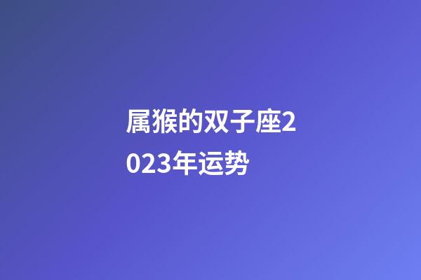 属猴的双子座2023年运势-第1张-星座运势-玄机派