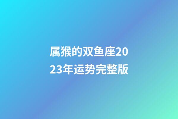 属猴的双鱼座2023年运势完整版-第1张-星座运势-玄机派