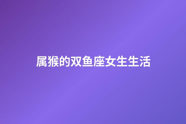 属猴的双鱼座女生生活-第1张-星座运势-玄机派