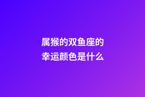 属猴的双鱼座的幸运颜色是什么-第1张-星座运势-玄机派