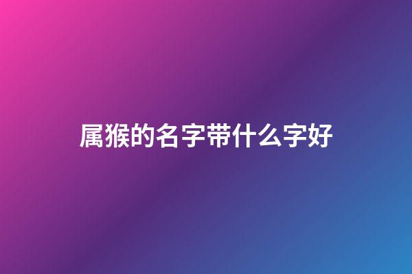 属猴的名字带什么字好