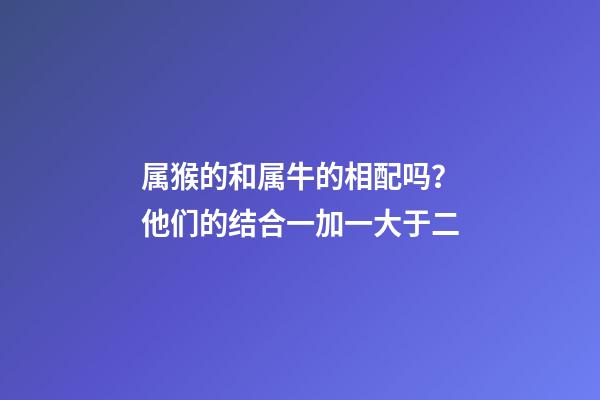 属猴的和属牛的相配吗？他们的结合一加一大于二