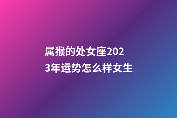 属猴的处女座2023年运势怎么样女生-第1张-星座运势-玄机派