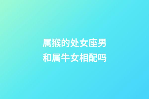 属猴的处女座男和属牛女相配吗-第1张-星座运势-玄机派