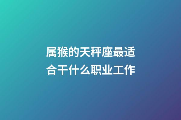 属猴的天秤座最适合干什么职业工作-第1张-星座运势-玄机派