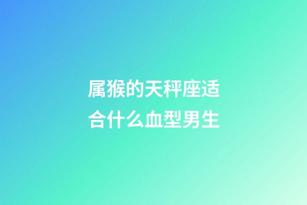 属猴的天秤座适合什么血型男生-第1张-星座运势-玄机派