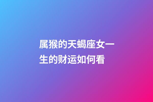 属猴的天蝎座女一生的财运如何看-第1张-星座运势-玄机派
