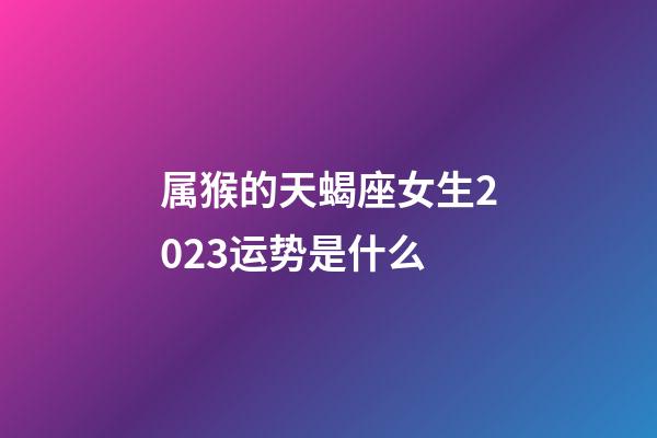 属猴的天蝎座女生2023运势是什么-第1张-星座运势-玄机派