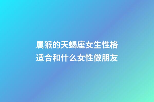 属猴的天蝎座女生性格适合和什么女性做朋友-第1张-星座运势-玄机派