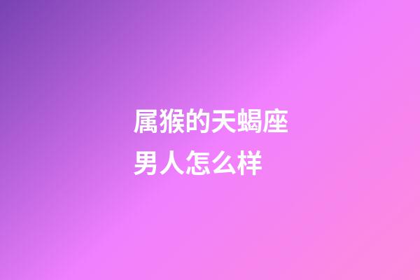 属猴的天蝎座男人怎么样-第1张-星座运势-玄机派