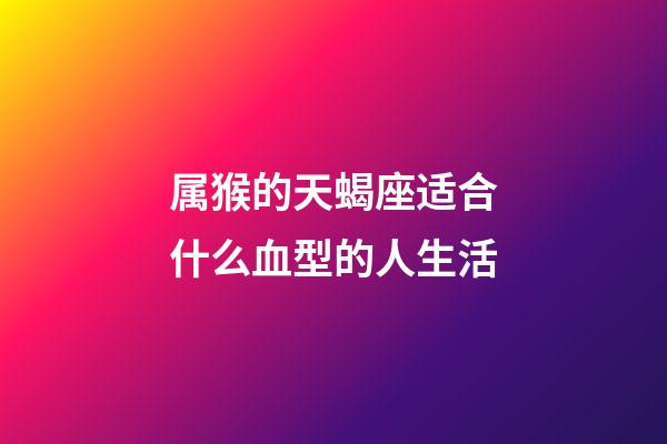属猴的天蝎座适合什么血型的人生活-第1张-星座运势-玄机派