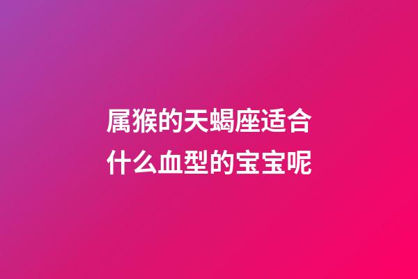 属猴的天蝎座适合什么血型的宝宝呢