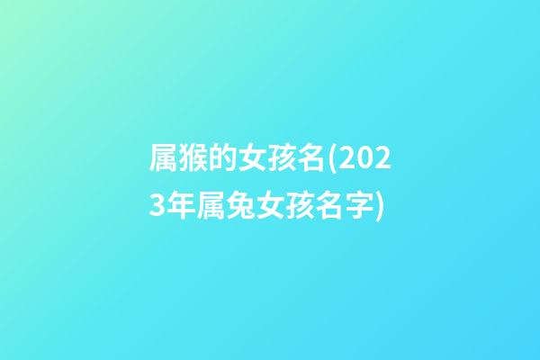 属猴的女孩名(2023年属兔女孩名字)