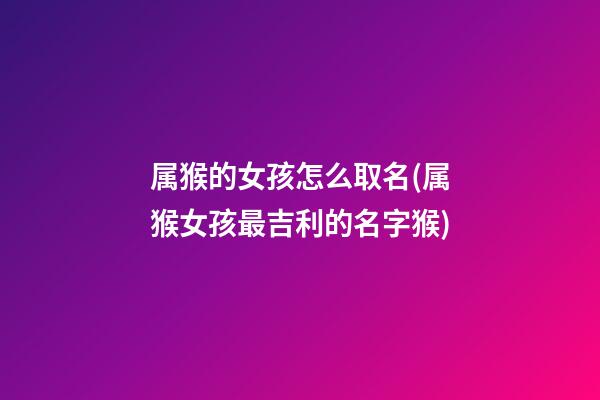 属猴的女孩怎么取名(属猴女孩最吉利的名字猴)