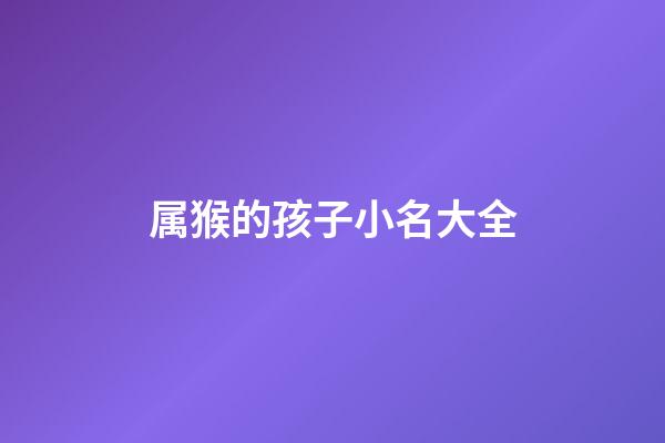 属猴的孩子小名大全(属猴的人小名叫什么好)-第1张-宝宝起名-玄机派