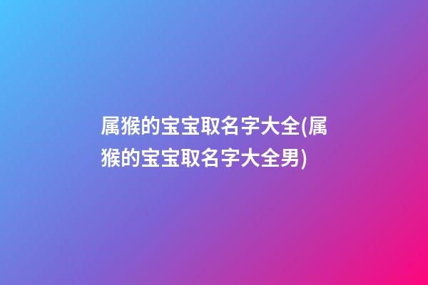 属猴的宝宝取名字大全(属猴的宝宝取名字大全男)