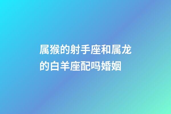 属猴的射手座和属龙的白羊座配吗婚姻-第1张-星座运势-玄机派