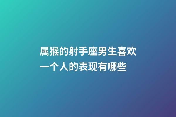 属猴的射手座男生喜欢一个人的表现有哪些-第1张-星座运势-玄机派