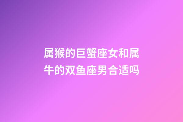 属猴的巨蟹座女和属牛的双鱼座男合适吗-第1张-星座运势-玄机派