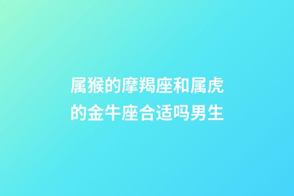 属猴的摩羯座和属虎的金牛座合适吗男生-第1张-星座运势-玄机派