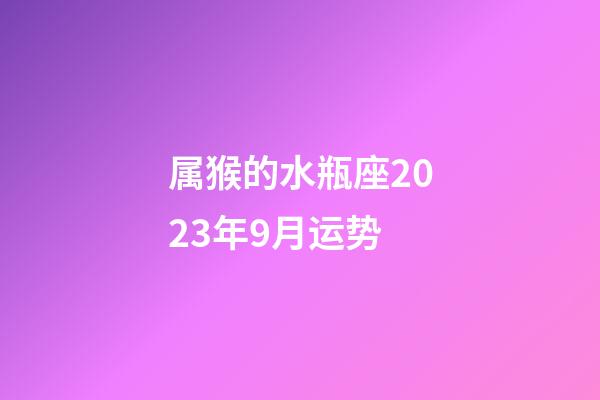 属猴的水瓶座2023年9月运势-第1张-星座运势-玄机派