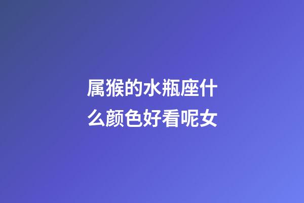 属猴的水瓶座什么颜色好看呢女-第1张-星座运势-玄机派