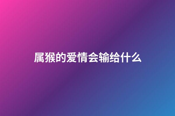属猴的爱情会输给什么