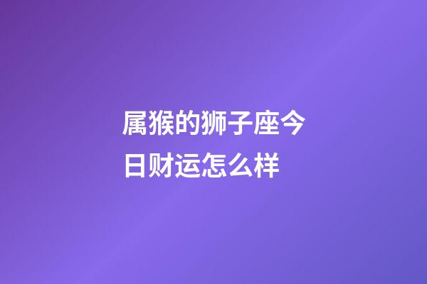 属猴的狮子座今日财运怎么样-第1张-星座运势-玄机派