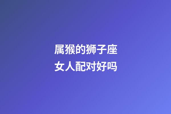 属猴的狮子座女人配对好吗-第1张-星座运势-玄机派