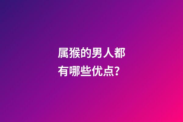 属猴的男人都有哪些优点？