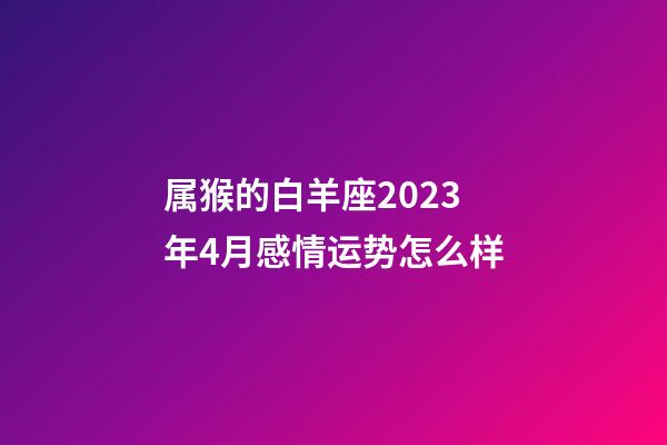 属猴的白羊座2023年4月感情运势怎么样-第1张-星座运势-玄机派