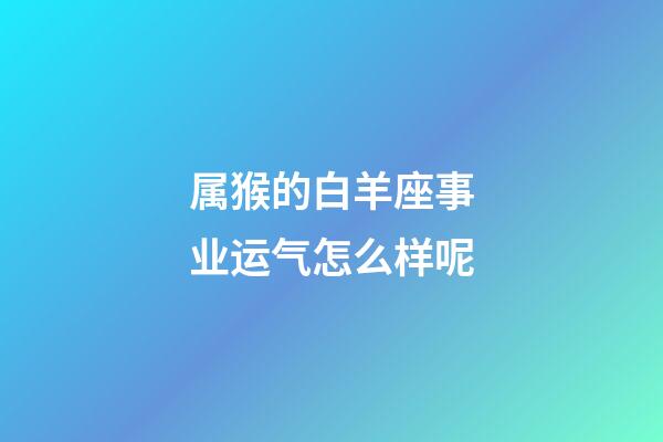 属猴的白羊座事业运气怎么样呢-第1张-星座运势-玄机派