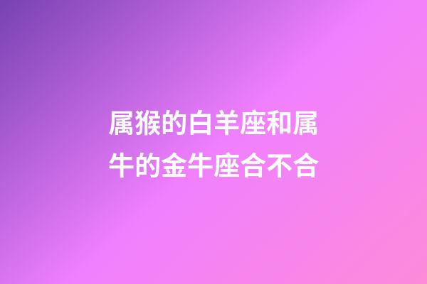 属猴的白羊座和属牛的金牛座合不合-第1张-星座运势-玄机派